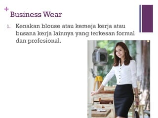 +
Business Wear
1. Kenakan blouse atau kemeja kerja atau
busana kerja lainnya yang terkesan formal
dan profesional.
 