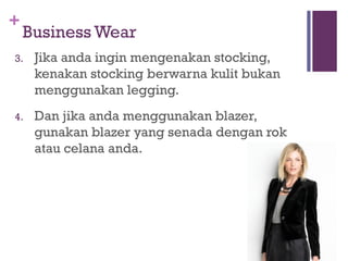 +
Business Wear
3. Jika anda ingin mengenakan stocking,
kenakan stocking berwarna kulit bukan
menggunakan legging.
4. Dan jika anda menggunakan blazer,
gunakan blazer yang senada dengan rok
atau celana anda.
 