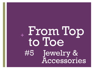 + From Top
to Toe
#5 Jewelry &
Accessories
 