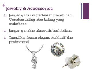 +
Jewelry & Accessories
1. Jangan gunakan perhiasan berlebihan.
Gunakan anting atau kalung yang
sederhana.
2. Jangan gunakan aksesoris berlebihan.
3. Tampilkan kesan elegan, eksklusif, dan
professional
 