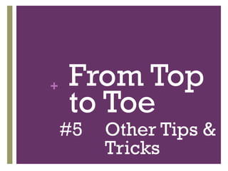 + From Top
to Toe
#5 Other Tips &
Tricks
 