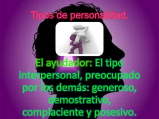 Tipos de personalidad.



    El ayudador: El tipo
interpersonal, preocupado
 por los demás: generoso,
       demostrativo,
 complaciente y posesivo.
 