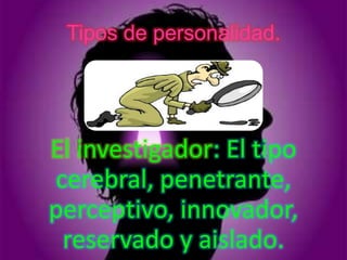 Tipos de personalidad.




El investigador: El tipo
cerebral, penetrante,
perceptivo, innovador,
 reservado y aislado.
 