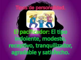 Tipos de personalidad.



  El pacificador: El tipo
  indolente, modesto,
receptivo, tranquilizador,
 agradable y satisfecho.
 