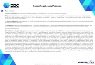 Especificações da Pesquisa 
A) Público pesquisado: Eleitores residentes e domiciliados na área urbana de 10 municípios do Estado do Amazonas. 
B) Tipo de amostra: Aleatória em locais de grande fluxo de pessoas, com utilização de variáveis “sexo” e “idade” com cotas proporcionais ao universo pesquisado, 
tendo como base de cálculo os dados do TRE/AM-2014, e as variáveis “escolaridade”, “religião” e “renda familiar” como complemento da análise, não se aplicando, 
nesse caso, nenhum tipo de ponderada. 
C) Tamanho da amostra: Foram realizadas 3.000 (três mil) entrevistas, sendo 1.650 (mil e seiscentos e cinquenta) em Manaus e 1.350 (mil trezentos e cinquenta) nos 9 
municípios do interior do Estado. 
D) Ponderação: A pesquisa possui ponderação igual a 1 (um) para as variáveis “sexo” e “idade” devido à metodologia adotada (autoponderada). Para as variáveis “grau 
de escolaridade”, “religião” e “renda familiar” não se aplicará nenhuma ponderação devido aos dados secundários existentes do Estado do Amazonas serem 
totalmente desatualizados. 
E) Área física de realização da pesquisa: A pesquisa foi realizada na seguinte proporção: Manacapuru 198 (cento e noventa e oito); Parintins 244 (duzentos e quarenta 
e quatro); Itacoatiara 208 (duzentos e oito); Coari 174 (cento e setenta e quatro); Tefé 142 (cento e quarenta e dois), Maués 110 (cento e dez); Tabatinga 108 (cento e 
oito); Borba 70 (setenta); e, Manicoré 96 (noventa e seis). Em Manaus, especificamente, a pesquisa será realizada nas seis zonas administrativas da cidade, que 
compreendem os seguintes bairros (oficiais), com a quantidade de entrevistados entre parênteses: ZONA CENTRO-OESTE: Alvorada (60 entrevistas), da Paz (14 
entrevistas), Dom Pedro (16 entrevistas), Planalto (16 entrevistas) e Redenção (32 entrevistas); ZONA CENTRO-SUL: Chapada (12 entrevistas), Flores (50 entrevistas), 
Nossa Senhora das Graças (16 entrevistas), Parque 10 de Novembro (42 entrevistas) e Aleixo (20 entrevistas); ZONA LESTE: Armando Mendes (26 entrevistas), Colônia 
Antônio Aleixo (16 entrevistas), Coroado (48 entrevistas), Jorge Teixeira (106 entrevistas), Mauazinho (22 entrevistas), São José Operário (62 entrevistas), Tancredo 
Neves (46 entrevistas), Gilberto Mestrinho (52 entrevistas), e Zumbi dos Palmares (34 entrevistas); ZONA NORTE: Cidade Nova (114 entrevistas), Colônia Santo 
Antônio (16 entrevistas), Monte das Oliveiras (38 entrevistas), Novo Israel (16 entrevistas), Santa Etelvina (24 entrevistas), Novo Aleixo (90 entrevistas), Cidade de 
Deus (66 entrevistas), Nova Cidade (56 entrevistas), e Colônia Terra Nova (42 entrevistas); ZONA OESTE: Compensa (74 entrevistas), Lírio do Vale (20 entrevistas), 
Nova Esperança (18 entrevistas), Santo Agostinho (16 entrevistas), Santo Antônio (20 entrevistas), São Jorge (22 entrevistas), São Raimundo (14 entrevistas), Vila da 
Prata (10 entrevistas), Tarumã (28 entrevistas) e Tarumã-Açu (12 entrevistas); ZONA SUL: Betânia (12 entrevistas), Cachoeirinha (18 entrevistas), Centro (34 
entrevistas), Crespo (16 entrevistas), Educandos (16 entrevistas), Japiim (56 entrevistas), Morro da Liberdade (12 entrevistas), Petrópolis (44 entrevistas), Praça 14 de 
Janeiro (10 entrevistas), Raiz (16 entrevistas), São Francisco (18 entrevistas) e São Lázaro (12 entrevistas). OBS: os bairros Adrianópolis, São Geraldo, Puraquequara, 
Distrito Industrial II, Lago Azul, Glória, Ponta Negra, Colônia Oliveira Machado, Nossa Senhora de Aparecida, Santa Luzia, Presidente Vargas, Distrito Industrial I e 
Vila Buriti não atingem proporcionalmente o número mínimo de entrevistas para levantamento de dados. 
PESQUISA REGISTRADA NO TRE/AM - Nº 00032/2014 E TSE - Nº 00443/2014 
Plano amostral 
 