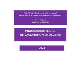 ‫الجمهورية‬
‫الجزائرية‬
‫الديمقراطية‬
‫الشعبية‬
REPUBLIQUE ALGERIENNE DEMOCRATIQUE ET POPULAIRE
‫وزارة‬
‫الصحة‬
MINISTERE DE LA SANTE
2023
PROGRAMME ELARGI
DE VACCINATION EN ALGERIE
 