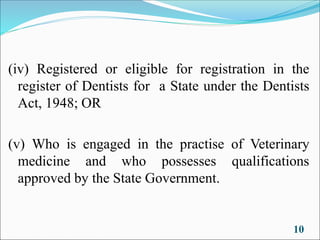 (iv) Registered or eligible for registration in the
register of Dentists for a State under the Dentists
Act, 1948; OR
(v) Who is engaged in the practise of Veterinary
medicine and who possesses qualifications
approved by the State Government.
10
 