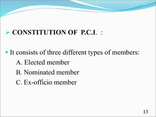 ➢ CONSTITUTION OF P.C.I. :
▪ It consists of three different types of members:
A. Elected member
B. Nominated member
C. Ex-officio member
13
 
