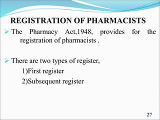 REGISTRATION OF PHARMACISTS
➢ The Pharmacy Act,1948, provides for the
registration of pharmacists .
➢ There are two types of register,
1)First register
2)Subsequent register
27
 