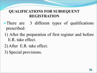 QUALIFICATIONS FOR SUBSEQUENT
REGISTRATION
➢There are 3 different types of qualifications
prescribed:
1) After the preparation of first register and before
E.R. take effect.
2) After E.R. take effect.
3) Special provisions.
36
 