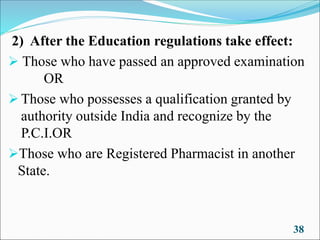 2) After the Education regulations take effect:
➢ Those who have passed an approved examination
OR
➢ Those who possesses a qualification granted by
authority outside India and recognize by the
P.C.I.OR
➢Those who are Registered Pharmacist in another
State.
38
 