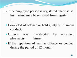 iii) If the employed person is registered pharmacist ,
his name may be removed from register .
If,
▪ Convicted of offence or held guilty of infamous
conduct.
▪ Offence was investigated by registered
pharmacist himself.
▪ If the repetition of similar offence or conduct
during the period of 12 month.
44
 