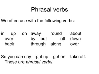 Phrasal verbs
We often use with the following verbs:

in      up   on away    round      about
     over       by out       off   down
     back       through along      over

So you can say – put up – get on – take off.
 These are phrasal verbs.
 