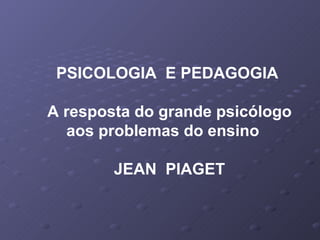 PSICOLOGIA E PEDAGOGIA

A resposta do grande psicólogo
  aos problemas do ensino

        JEAN PIAGET
 