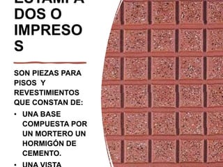 ESTAMPA
DOS O
IMPRESO
S
SON PIEZAS PARA
PISOS Y
REVESTIMIENTOS
QUE CONSTAN DE:
• UNA BASE
COMPUESTA POR
UN MORTERO UN
HORMIGÓN DE
CEMENTO.
 