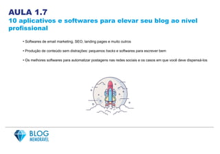 AULA 1.7
10 aplicativos e softwares para elevar seu blog ao nível
profissional
• Softwares de email marketing, SEO, landing pages e muito outros
• Produção de conteúdo sem distrações: pequenos hacks e softwares para escrever bem
• Os melhores softwares para automatizar postagens nas redes sociais e os casos em que você deve dispensá-los
 