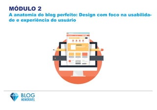 MÓDULO 2
A anatomia do blog perfeito: Design com foco na usabilida-
de e experiência do usuário
 
