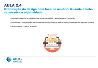 AULA 2.4
Otimização do design com foco no usuário: Quando a bele-
za encotra a objetividade
Como definir as cores, a disposição dos elementos gráficos e a arquitetura da informação
Como facilitar a navegabilidade e acessibilidade para que qualquer pessoa consiga usar seu site em diferentes formatos
Como aumentar a captura de emails
 