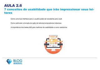 AULA 2.6
7 conceitos de usabilidade que irão impressionar seus lei-
tores
Como uma boa interface para o usuário pode ser excelente para você
Como estimular a tomada de ação de leitores/compradores indecisos
A importância dos testes A/B para melhoria da usabilidade e como realizá-los
 