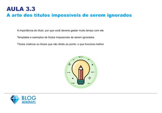 AULA 3.3
A arte dos títulos impossíveis de serem ignorados
A importância do título: por que você deveria gastar muito tempo com ele
Templates e exemplos de títulos impossíveis de serem ignorados
Títulos criativos ou títulos que vão direto ao ponto: o que funciona melhor
 
