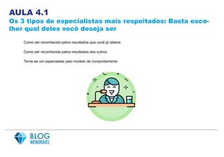 AULA 4.1
Os 3 tipos de especialistas mais respeitados: Basta esco-
lher qual deles você deseja ser
Como ser reconhecido pelos resultados que você já obteve
Como ser reconhecido pelos resultados dos outros
Torne-se um especialista pelo modelo de comportamento
 