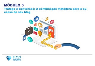 MÓDULO 5
Tráfego e Conversão: A combinação matadora para o su-
cesso do seu blog
 