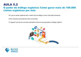 AULA 5.2
O poder do tráfego orgânico: Como gerar mais de 100.000
visitas orgânicas por mês
Por que as visitas orgânicas são o melhor tipo de tráfego e como você pode turbiná-las
Como ranquear para palavras-chave concorridas
O “segredo” por trás de uma alta autoridade de domínio para geração de tráfego orgânico
 