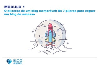 MÓDULO 1
O alicerce de um blog memorável: Os 7 pilares para erguer
um blog de sucesso
 