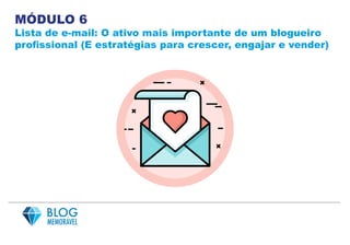MÓDULO 6
Lista de e-mail: O ativo mais importante de um blogueiro
profissional (E estratégias para crescer, engajar e vender)
 