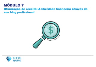 MÓDULO 7
Otimização de receita: A liberdade financeira através do
seu blog profissional
 