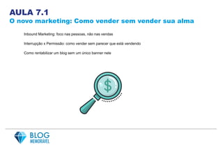 AULA 7.1
O novo marketing: Como vender sem vender sua alma
Inbound Marketing: foco nas pessoas, não nas vendas
Interrupção x Permissão: como vender sem parecer que está vendendo
Como rentabilizar um blog sem um único banner nele
 
