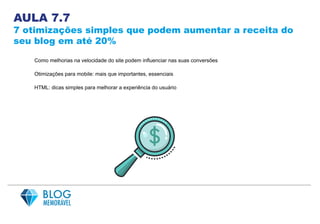 AULA 7.7
7 otimizações simples que podem aumentar a receita do
seu blog em até 20%
Como melhorias na velocidade do site podem influenciar nas suas conversões
Otimizações para mobile: mais que importantes, essenciais
HTML: dicas simples para melhorar a experiência do usuário
 