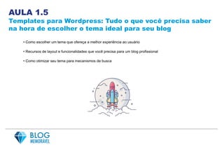 AULA 1.5
Templates para Wordpress: Tudo o que você precisa saber
na hora de escolher o tema ideal para seu blog
• Como escolher um tema que ofereça a melhor experiência ao usuário
• Recursos de layout e funcionalidades que você precisa para um blog profissional
• Como otimizar seu tema para mecanismos de busca
 