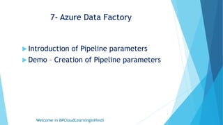 7- Azure Data Factory
 Introduction of Pipeline parameters
 Demo – Creation of Pipeline parameters
Welcome in BPCloudLearningInHindi
1
 