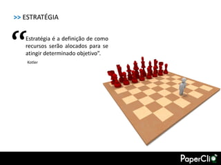 >> ESTRATÉGIA



“  Estratégia é a definição de como
   recursos serão alocados para se
   atingir determinado objetivo”.
    Kotler
 
