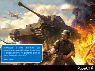 “Estratégia é uma disciplina que
originalmente era utilizada na área militar
e, gradativamente, foi passando para as
áreas de negócio também.”
Martha Gabriel
 