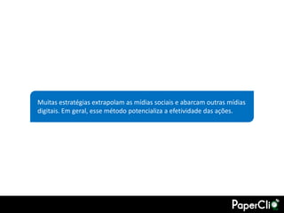 Muitas estratégias extrapolam as mídias sociais e abarcam outras mídias
digitais. Em geral, esse método potencializa a efetividade das ações.
 