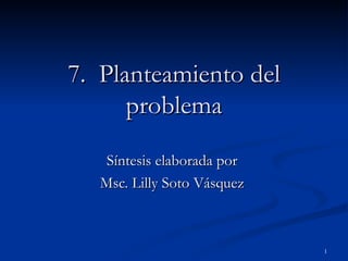 7.  Planteamiento del problema Síntesis elaborada por  Msc. Lilly Soto Vásquez  