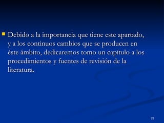 Debido a la importancia que tiene este apartado, y a los continuos cambios que se producen en éste ámbito, dedicaremos tomo un capítulo a los procedimientos y fuentes de revisión de la literatura. 