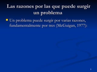 Las razones por las que puede surgir un problema  Un problema puede surgir por varias razones, fundamentalmente por tres (McGuigan, 1977): 
