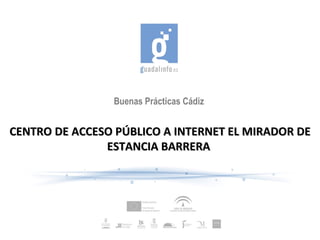 Buenas Prácticas Cádiz


CENTRO DE ACCESO PÚBLICO A INTERNET EL MIRADOR DE
               ESTANCIA BARRERA
 