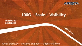 Alexis	
  Dacquay – Systems	
  Engineer	
  – ad@arista.com
100G	
  – Scale	
  – Visibility
 