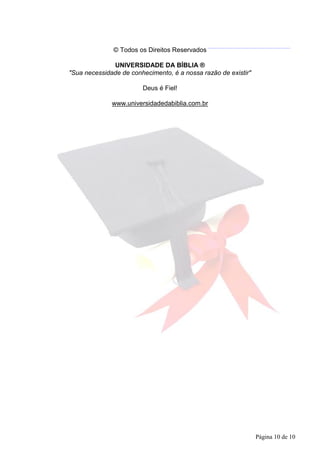 © Todos os Direitos Reservados
UNIVERSIDADE DA BÍBLIA ®
"Sua necessidade de conhecimento, é a nossa razão de existir"
Deus é Fiel!
www.universidadedabiblia.com.br
Página 10 de 10
 