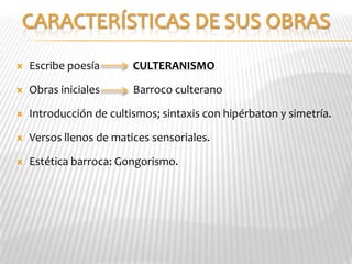    Escribe poesía       CULTERANISMO

   Obras iniciales      Barroco culterano

   Introducción de cultismos; sintaxis con hipérbaton y simetría.

   Versos llenos de matices sensoriales.

   Estética barroca: Gongorismo.
 
