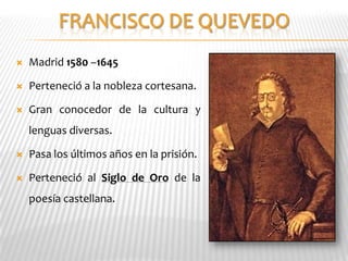    Madrid 1580 –1645

   Perteneció a la nobleza cortesana.

   Gran conocedor de la cultura y
    lenguas diversas.

   Pasa los últimos años en la prisión.

   Perteneció al Siglo de Oro de la
    poesía castellana.
 