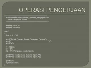 /* ---------------------------------------------------------------------------
Nama Program: ADP_Pointer_4_Operasi_Pengerjaan.cpp
Operasi Pengerjaan Pointer
--------------------------------------------------------------------------- */
#include <stdio.h>
#include <stdlib.h>
main()
{
float Y, *X1, *X2;
printf("Contoh Program Operasi Pengerjaan Pointern");
printf("_________________________________________n");
printf("n");
Y = 150,97;
X1 = &Y;
X2 = X1; //Pengerjaan variabel pointer
printf("Nilai variabel Y ada di alamat %pn", X1);
printf("Nilai variabel Y ada di alamat %pn", X2);
printf("n");
system("pause");
}
 