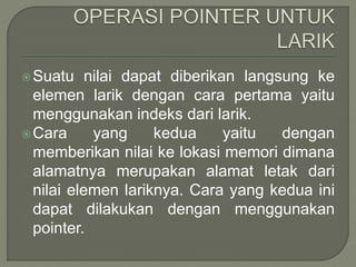 Suatu nilai dapat diberikan langsung ke
elemen larik dengan cara pertama yaitu
menggunakan indeks dari larik.
Cara yang kedua yaitu dengan
memberikan nilai ke lokasi memori dimana
alamatnya merupakan alamat letak dari
nilai elemen lariknya. Cara yang kedua ini
dapat dilakukan dengan menggunakan
pointer.
 