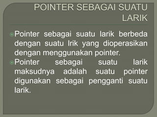 Pointer sebagai suatu larik berbeda
dengan suatu lrik yang dioperasikan
dengan menggunakan pointer.
Pointer sebagai suatu larik
maksudnya adalah suatu pointer
digunakan sebagai pengganti suatu
larik.
 