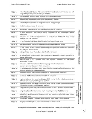 Power Electronics and Drives                                              power@pantechmail.com



PSPOW 51    Totem-Pole Boost Bridgeless PFC Rectifier With Simple Zero-Current Detection and Full-
            Range ZVS Operating at the Boundary of DCM/CCM
PSPOW 52    Interleaved soft switching boost converter for PV power generation

PSPOW 53    Modeling and simulation of single-phase semi-z-source inverter

PSPOW 54    Simplified power converter for integrated traction energy storage

PSPOW 55    Double input z source dc –dc converter

PSPOW 56    Analysis and implementation of a novel bidirectional dc-dc converter




                                                                                                          RENEWABLE ENRGY | CONVERTER | TRACTION SYSTEM |
PSPOW 57    A Safety Enhanced, High Step-Up DC–DC Converter for AC Photovoltaic Module
            Application
PSPOW 58    Simulation and hardware implementation of conductance MPPT with direct control
            Method Using CUK converter
PSPOW 59    11-level cascaded h-bridge grid-tied inverter interface with solar panel




                                                                                                                             IEEE 2011
PSPOW 60    High performance hybrid cascaded inverter for renewable energy system

PSPOW 61    A new battery or ultra-capacitor hybrid energy storage system for electric, hybrid and
            plug-in hybrid electric vehicles
PSPOW 62    A Simple Digital Power-Factor Correction Rectifier Controller

PSPOW 63    An isolated dc/dc converter using high-frequency unregulated llc resonant converter for
            fuel cell application
PSPOW 64    High-Efficiency DC-DC Converter With Fast Dynamic Response for Low-Voltage
            Photovoltaic Sources
PSPOW 65    Simulation and implementation of a new topology in multi-output dc-dc
            resonant converters based on SWRC converters
PSPOW 66    Pi, fuzzy logic controlled shunt active power filter for three-phase four-wire systems with
            balanced, unbalanced and variable loads
PSPOW 67    Implementation of sine-wave input/output BLDC inverter for low inductance

PSPOW 68    Analysis of ZVS Non-Isolated Bidirectional DC-DC Converter

PSPOW 69    Implementation of sine-wave input/output BLDC inverter for low inductance shipboard
            PM motor drives using modular power platform
                                                                                                          RENEWABLE ENRGY | CONVERTER


PSPOW 70    Implementation of sine-wave input/output BLDC inverter for low inductance shipboard
            PM motor drives using modular power platform
                                                                                                             | MICRO GRID | FUEL CELL



PSPOW 71    A high efficiency solar array simulator implemented by an LLC resonant dc-dc converter
                                                                                                                    IEEE 2011




PSPOW 72    A High Step-Down Transformer less Single-Stage Single-Switch AC/DC Converter

PSPOW 73    A Modified High-Efficiency LLC Converter with Two Transformers for Wide Input Voltage
            Range Applications
PSPOW 74    Analysis and Design of a Push-Pull Quasi-Resonant Boost Power Factor Corrector

PSPOW 75    Design of Closed-loop Buck-boost Converter for LED Driver Circuit


           www.pantechsolutions.net I www.pantechproed.com I www.pantechprojects.com
                                                                                                                                                            28
                                       ©2012Pantech ProEd Pvt Ltd
 
