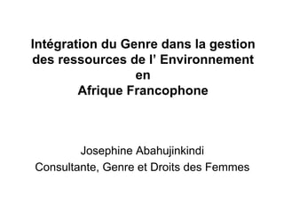 Intégration du Genre dans la gestion
des ressources de l’ Environnement
                 en
        Afrique Francophone



        Josephine Abahujinkindi
Consultante, Genre et Droits des Femmes
 